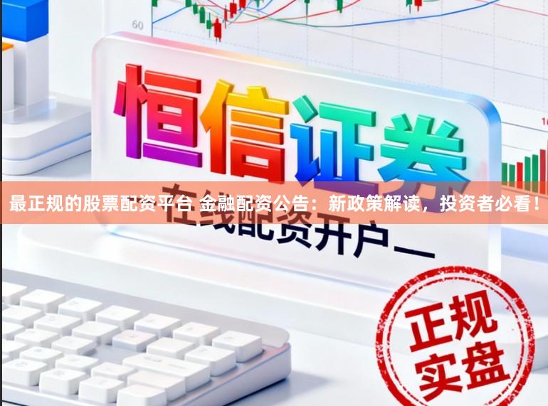 最正规的股票配资平台 金融配资公告：新政策解读，投资者必看！