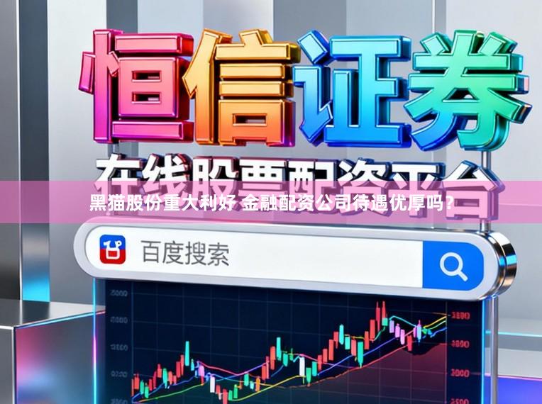 黑猫股份重大利好 金融配资公司待遇优厚吗？