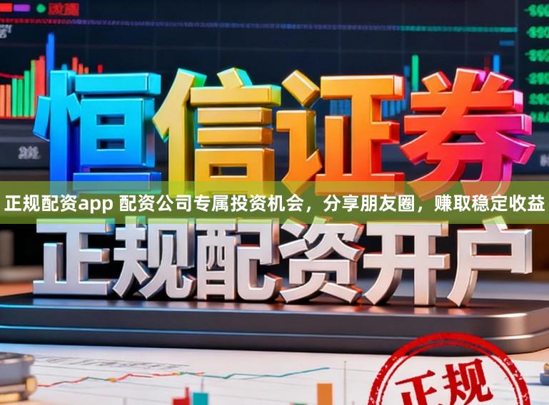 正规配资app 配资公司专属投资机会，分享朋友圈，赚取稳定收益