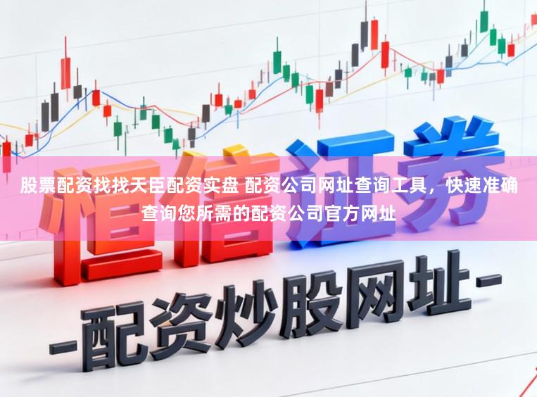 股票配资找找天臣配资实盘 配资公司网址查询工具，快速准确查询您所需的配资公司官方网址