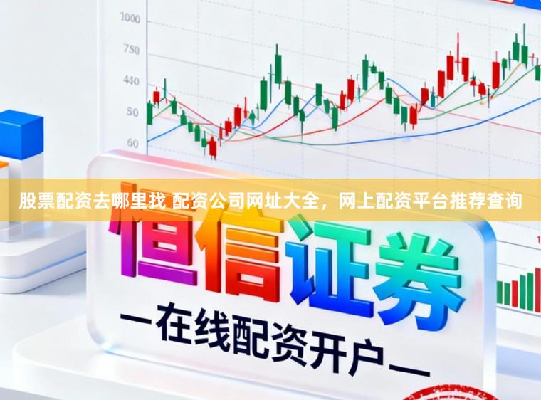 股票配资去哪里找 配资公司网址大全，网上配资平台推荐查询