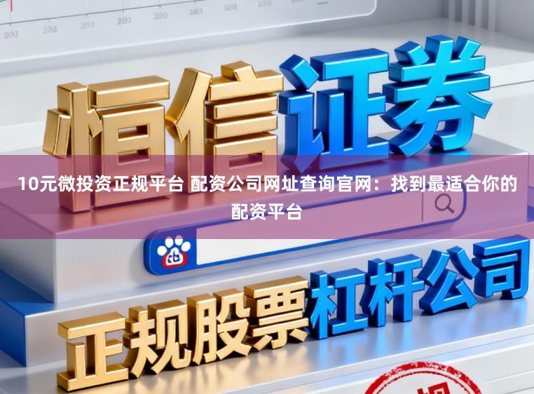 10元微投资正规平台 配资公司网址查询官网：找到最适合你的配资平台