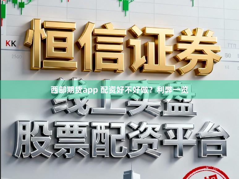 西部期货app 配资好不好做？利弊一览