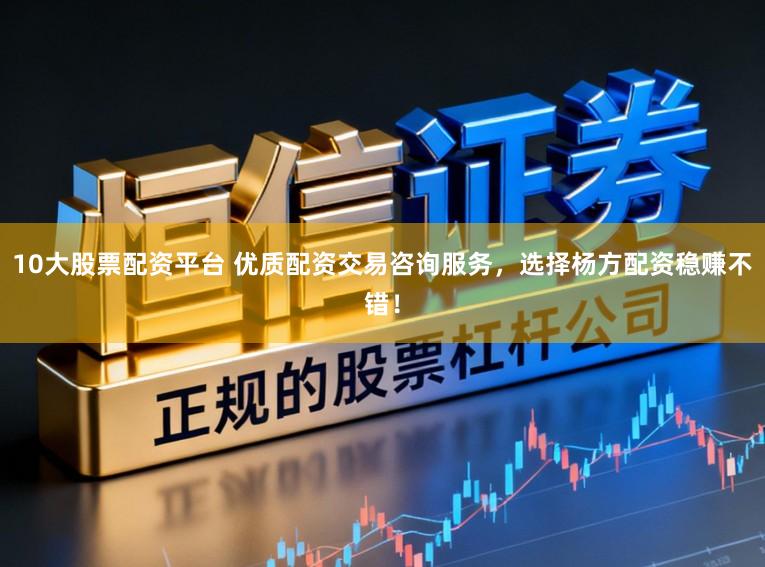 10大股票配资平台 优质配资交易咨询服务，选择杨方配资稳赚不错！
