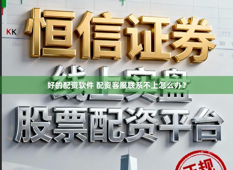 好的配资软件 配资客服联系不上怎么办？
