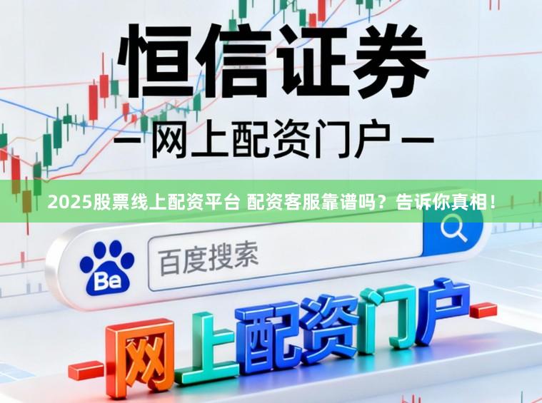 2025股票线上配资平台 配资客服靠谱吗？告诉你真相！