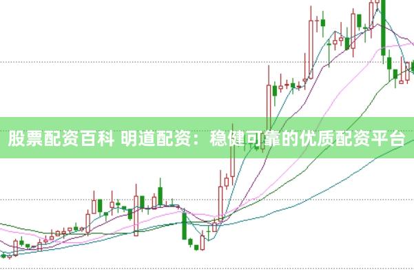股票配资百科 明道配资：稳健可靠的优质配资平台