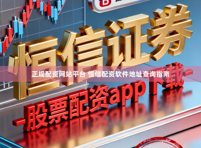 正规配资网站平台 恒信配资软件地址查询指南