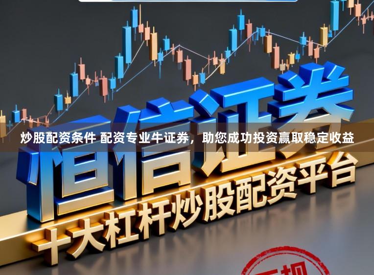 炒股配资条件 配资专业牛证券，助您成功投资赢取稳定收益