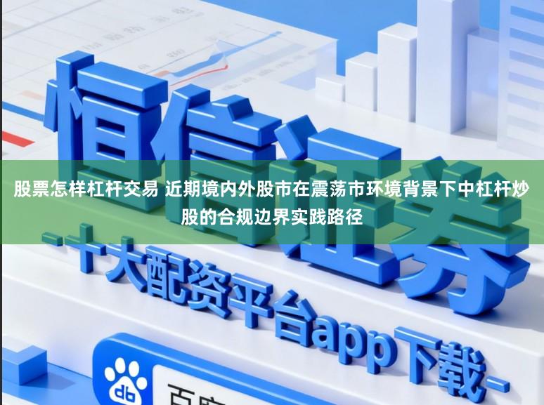 股票怎样杠杆交易 近期境内外股市在震荡市环境背景下中杠杆炒股的合规边界实践路径