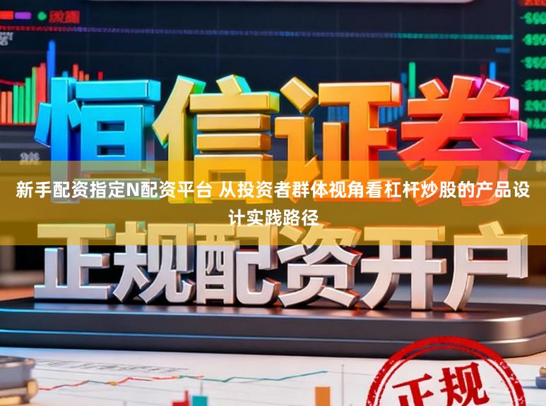 新手配资指定N配资平台 从投资者群体视角看杠杆炒股的产品设计实践路径