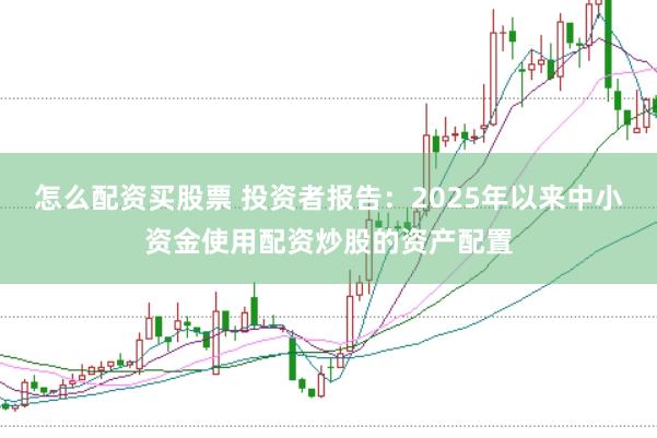 怎么配资买股票 投资者报告：2025年以来中小资金使用配资炒股的资产配置