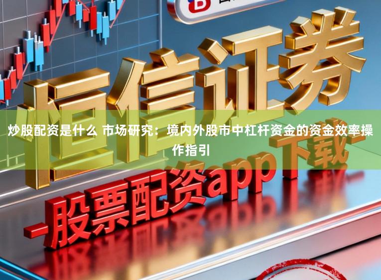 炒股配资是什么 市场研究：境内外股市中杠杆资金的资金效率操作指引
