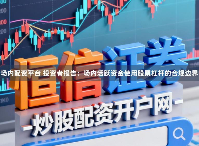 场内配资平台 投资者报告：场内活跃资金使用股票杠杆的合规边界