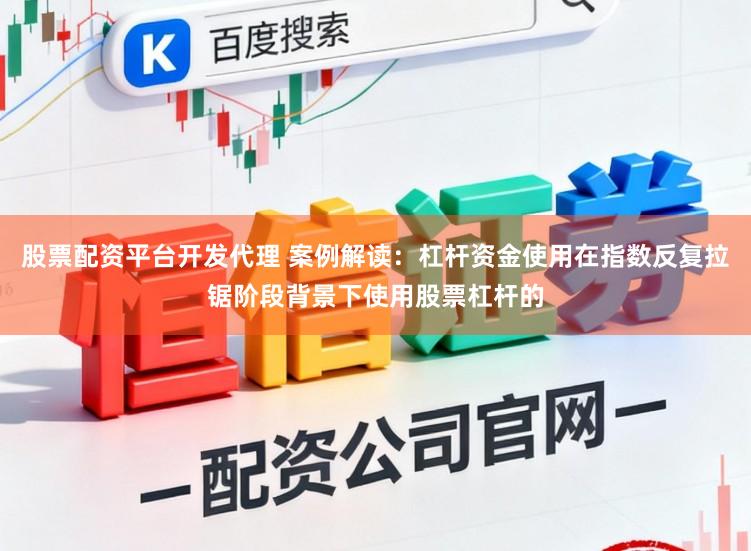 股票配资平台开发代理 案例解读：杠杆资金使用在指数反复拉锯阶段背景下使用股票杠杆的
