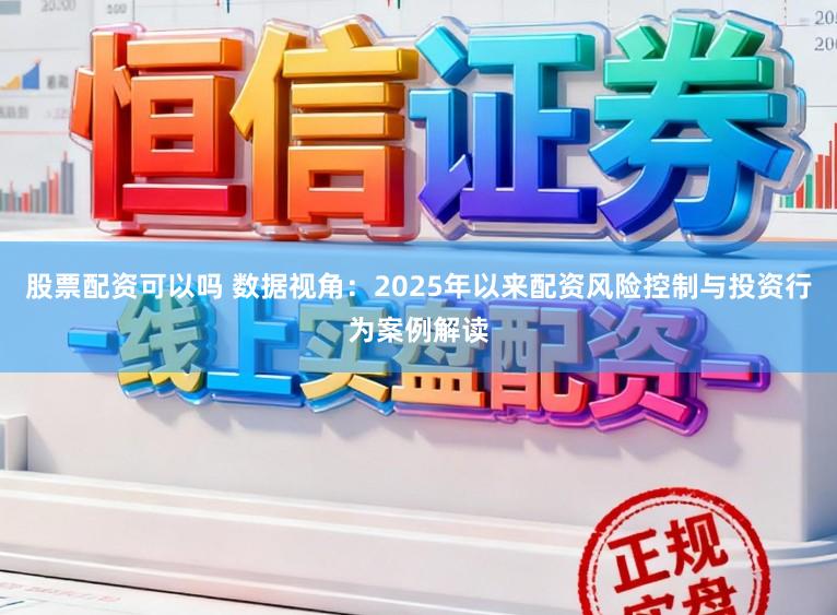 股票配资可以吗 数据视角：2025年以来配资风险控制与投资行为案例解读