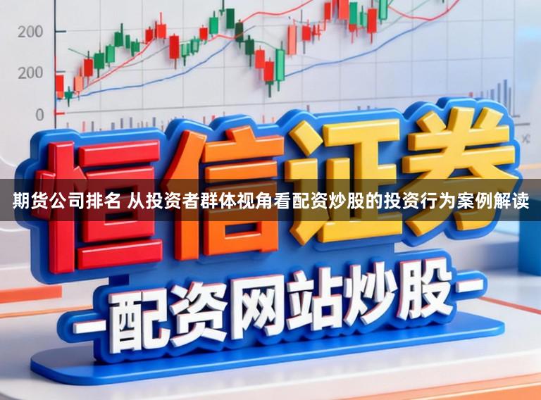 期货公司排名 从投资者群体视角看配资炒股的投资行为案例解读