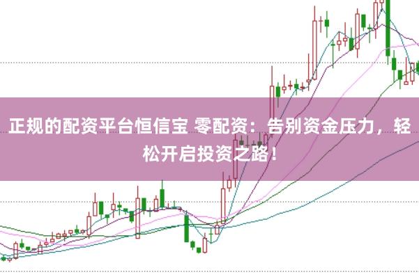 正规的配资平台恒信宝 零配资：告别资金压力，轻松开启投资之路！