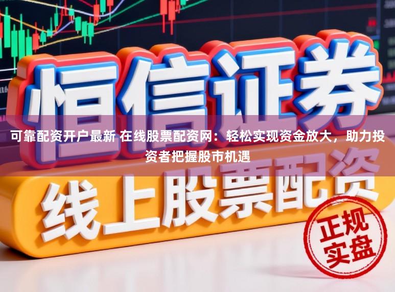 可靠配资开户最新 在线股票配资网：轻松实现资金放大，助力投资者把握股市机遇