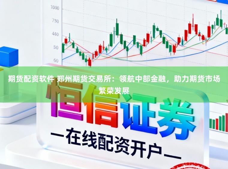 期货配资软件 郑州期货交易所：领航中部金融，助力期货市场繁荣发展