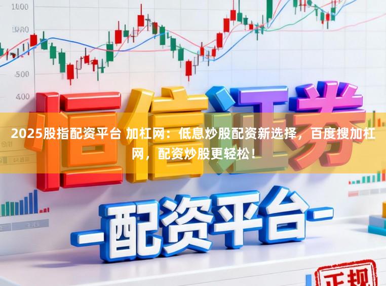 2025股指配资平台 加杠网：低息炒股配资新选择，百度搜加杠网，配资炒股更轻松！