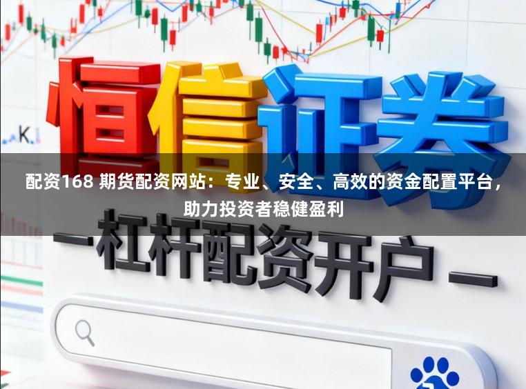 配资168 期货配资网站:专业、安全、高效的资金配置平台,助力投资者稳健盈利