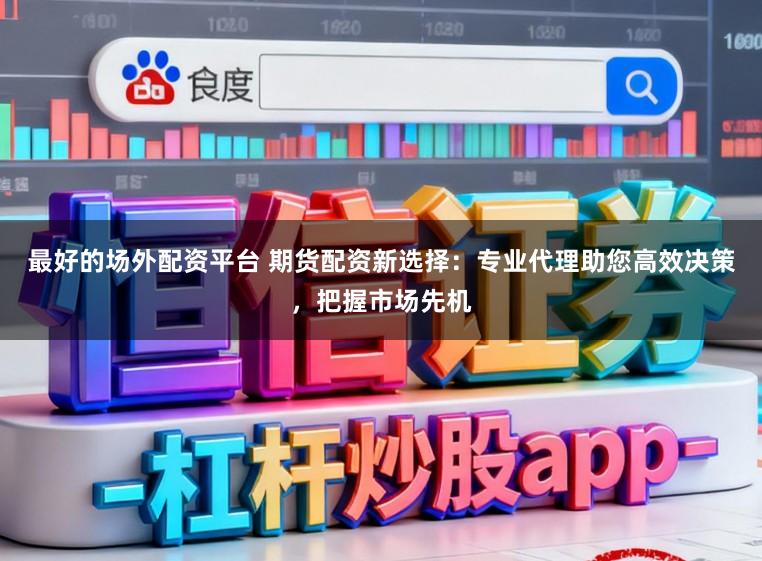 最好的场外配资平台 期货配资新选择：专业代理助您高效决策，把握市场先机