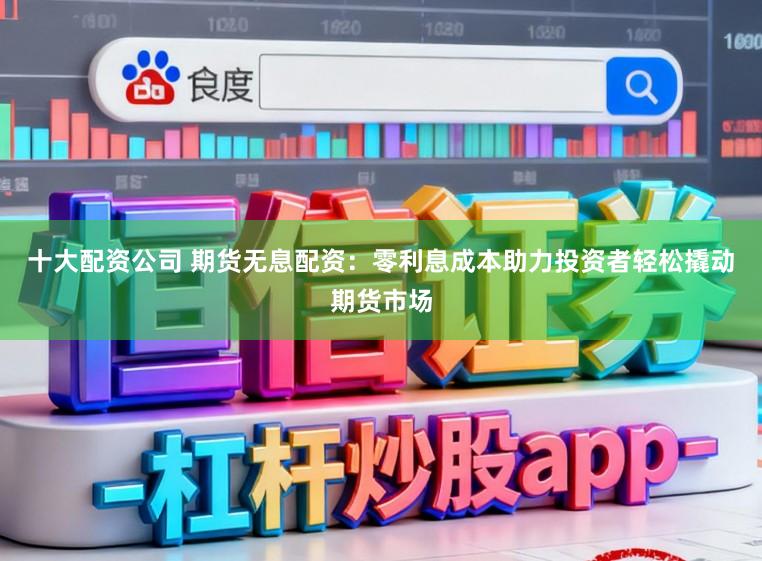 十大配资公司 期货无息配资:零利息成本助力投资者轻松撬动期货市场