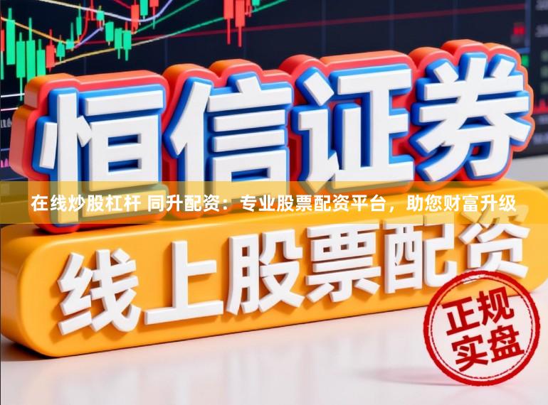 在线炒股杠杆 同升配资：专业股票配资平台，助您财富升级