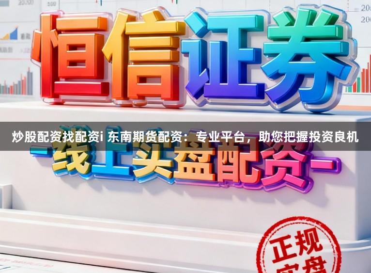炒股配资找配资i 东南期货配资：专业平台，助您把握投资良机