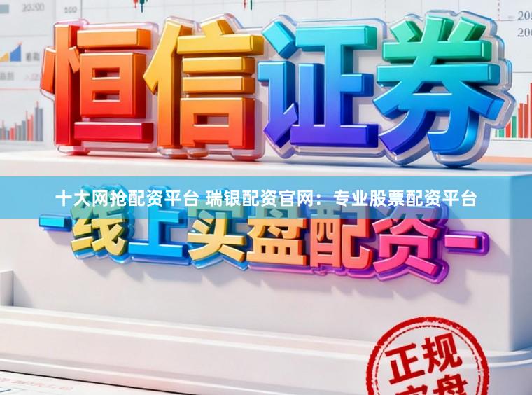 十大网抢配资平台 瑞银配资官网:专业股票配资平台