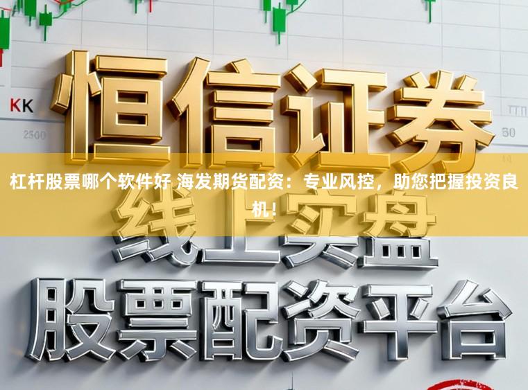 杠杆股票哪个软件好 海发期货配资：专业风控，助您把握投资良机！