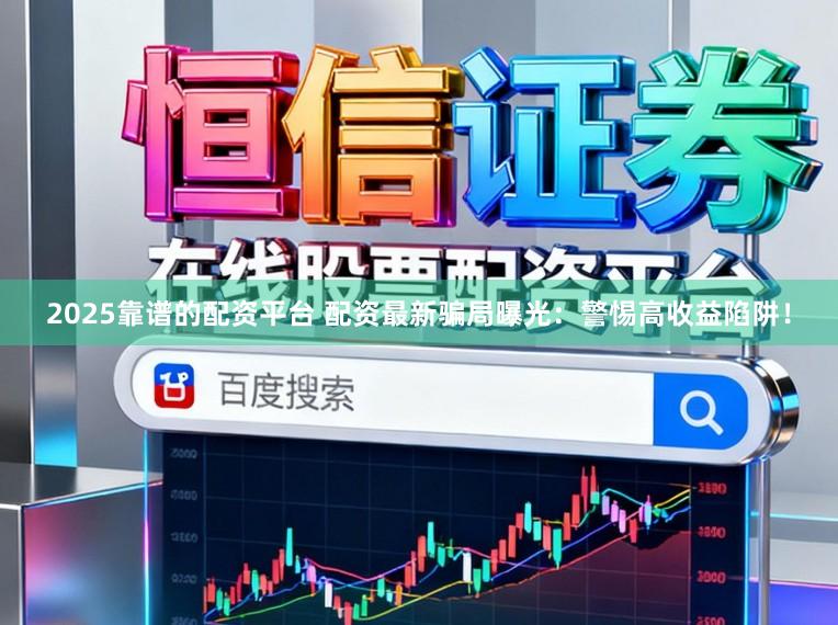 2025靠谱的配资平台 配资最新骗局曝光：警惕高收益陷阱！