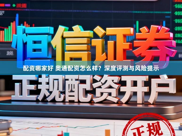 配资哪家好 奥通配资怎么样？深度评测与风险提示