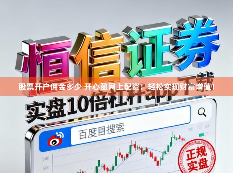 股票开户佣金多少 开心盈网上配资：轻松实现财富增值！