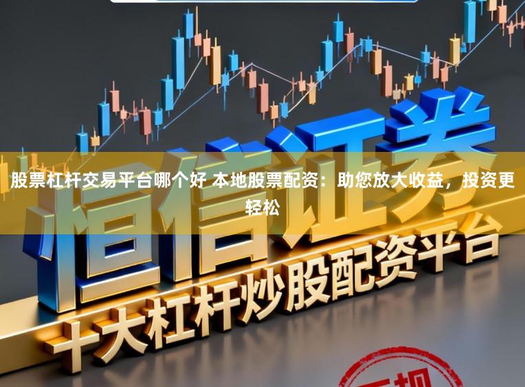 股票杠杆交易平台哪个好 本地股票配资：助您放大收益，投资更轻松